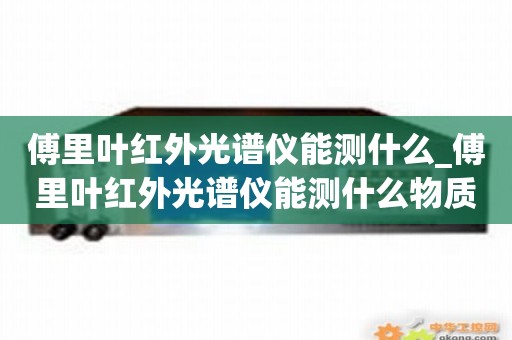 傅里叶红外光谱仪能测什么_傅里叶红外光谱仪能测什么物质