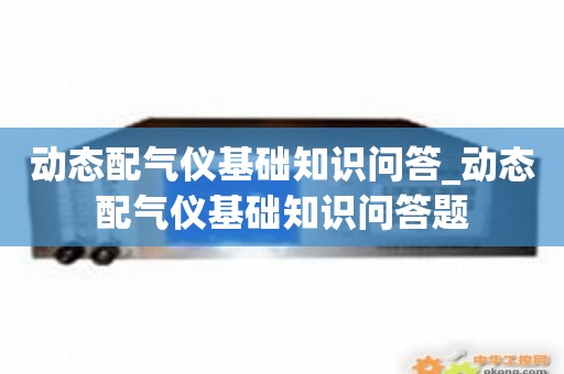 动态配气仪基础知识问答_动态配气仪基础知识问答题