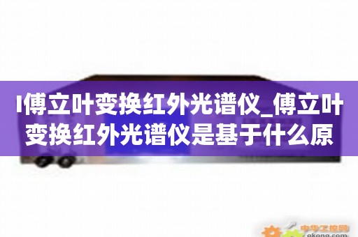 I傅立叶变换红外光谱仪_傅立叶变换红外光谱仪是基于什么原理进行分光的