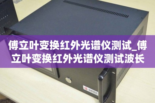 傅立叶变换红外光谱仪测试_傅立叶变换红外光谱仪测试波长范围