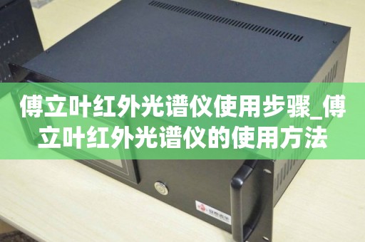 傅立叶红外光谱仪使用步骤_傅立叶红外光谱仪的使用方法