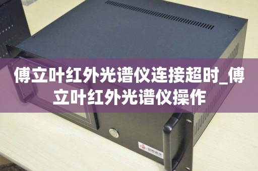 傅立叶红外光谱仪连接超时_傅立叶红外光谱仪操作