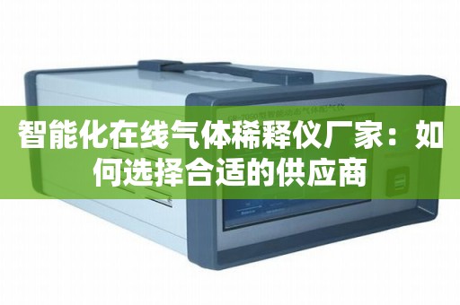 智能化在线气体稀释仪厂家：如何选择合适的供应商