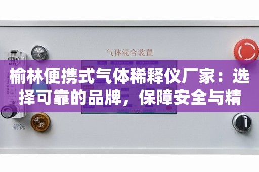 榆林便携式气体稀释仪厂家：选择可靠的品牌，保障安全与精确